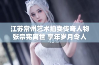 江苏常州艺术拍卖传奇人物张宗宪离世 享年岁月令人惋惜