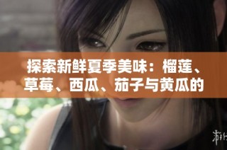 探索新鲜夏季美味：榴莲、草莓、西瓜、茄子与黄瓜的完美搭配