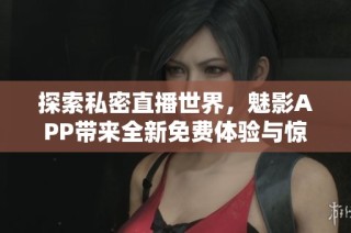 探索私密直播世界，魅影APP带来全新免费体验与惊喜享受