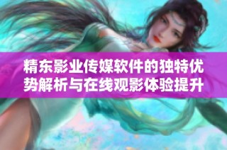 精东影业传媒软件的独特优势解析与在线观影体验提升
