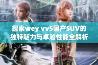 探索wey vv5国产SUV的独特魅力与卓越性能全解析视频