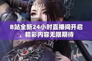 B站全新24小时直播间开启，精彩内容无限期待