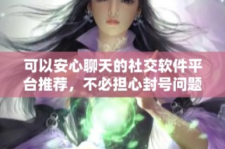 可以安心聊天的社交软件平台推荐，不必担心封号问题