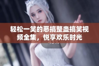 轻松一笑的恶搞整蛊搞笑视频全集，悦享欢乐时光
