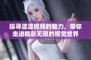 探寻涩涩视频的魅力，带你走进精彩无限的视觉世界