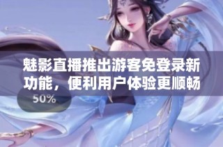 魅影直播推出游客免登录新功能，便利用户体验更顺畅