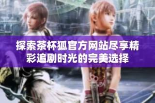 探索茶杯狐官方网站尽享精彩追剧时光的完美选择