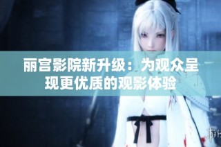 丽宫影院新升级：为观众呈现更优质的观影体验