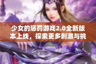 少女的惩罚游戏2.0全新版本上线，探索更多刺激与挑战体验！
