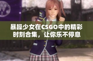 暴躁少女在CSGO中的精彩时刻合集，让你乐不停息
