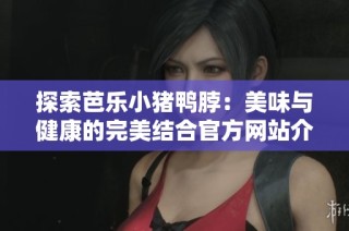 探索芭乐小猪鸭脖：美味与健康的完美结合官方网站介绍