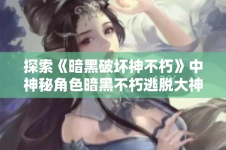 探索《暗黑破坏神不朽》中神秘角色暗黑不朽逃脱大神的真相