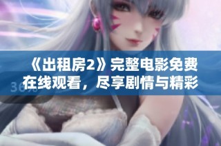 《出租房2》完整电影免费在线观看，尽享剧情与精彩瞬间的全新体验