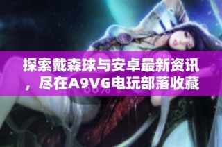 探索戴森球与安卓最新资讯，尽在A9VG电玩部落收藏网