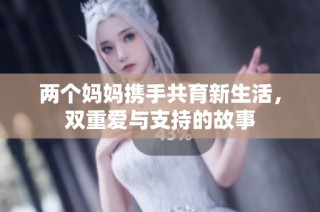 两个妈妈携手共育新生活，双重爱与支持的故事
