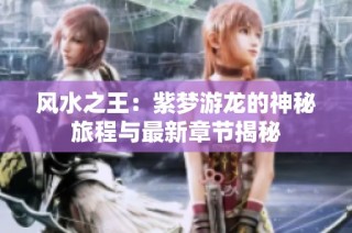 风水之王：紫梦游龙的神秘旅程与最新章节揭秘