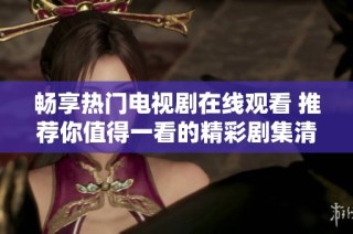 畅享热门电视剧在线观看 推荐你值得一看的精彩剧集清单