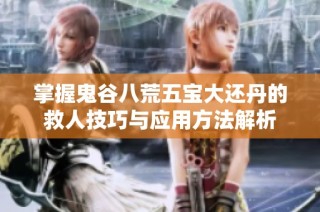 掌握鬼谷八荒五宝大还丹的救人技巧与应用方法解析