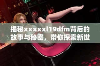 揭秘xxxxxl19dfm背后的故事与秘密，带你探索新世界