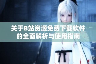 关于B站资源免费下载软件的全面解析与使用指南