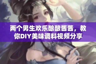 两个男生欢乐酿酿酱酱，教你DIY美味调料视频分享