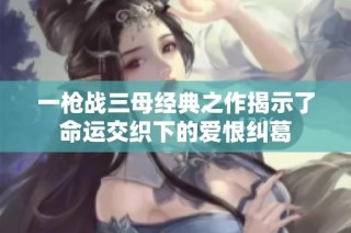 一枪战三母经典之作揭示了命运交织下的爱恨纠葛