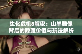 生化危机8解密：山羊雕像背后的隐藏价值与玩法解析