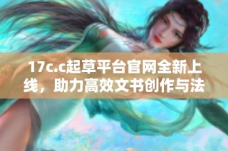 17c.c起草平台官网全新上线，助力高效文书创作与法律服务