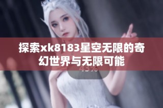 探索xk8183星空无限的奇幻世界与无限可能