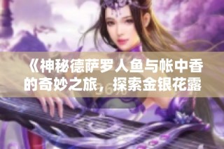 《神秘德萨罗人鱼与帐中香的奇妙之旅，探索金银花露的芬芳魅力》