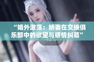 “婚外激荡：娇妻在交换俱乐部中的欲望与感情纠葛”
