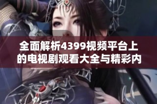 全面解析4399视频平台上的电视剧观看大全与精彩内容分享