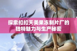 探索扣扣天美果冻制片厂的独特魅力与生产秘密