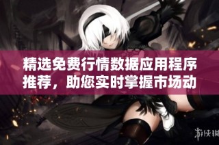 精选免费行情数据应用程序推荐，助您实时掌握市场动态
