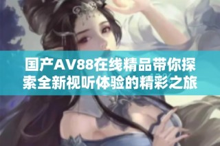 国产AV88在线精品带你探索全新视听体验的精彩之旅