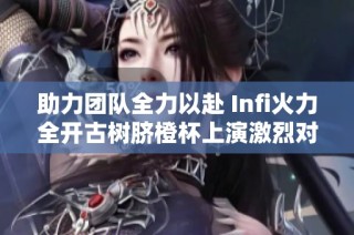 助力团队全力以赴 Infi火力全开古树脐橙杯上演激烈对抗与浪漫争夺