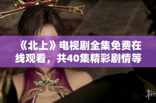 《北上》电视剧全集免费在线观看，共40集精彩剧情等你来追逐