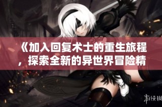 《加入回复术士的重生旅程，探索全新的异世界冒险精彩故事》