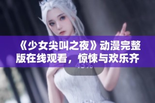 《少女尖叫之夜》动漫完整版在线观看，惊悚与欢乐齐飞的奇幻体验