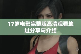 17岁电影完整版高清观看地址分享与介绍