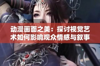 动漫画面之美：探讨视觉艺术如何影响观众情感与叙事深度