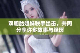 双胞胎姐妹联手出击，共同分享许多故事与经历