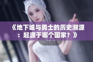 《地下城与勇士的历史溯源：起源于哪个国家？》