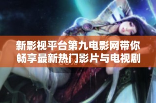 新影视平台第九电影网带你畅享最新热门影片与电视剧