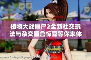 植物大战僵尸2全新社交玩法与杂交盲盒惊喜等你来体验