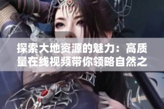 探索大地资源的魅力：高质量在线视频带你领略自然之美