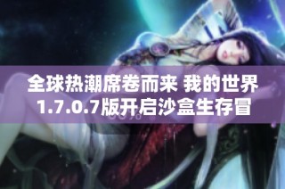 全球热潮席卷而来 我的世界1.7.0.7版开启沙盒生存冒险的新篇章