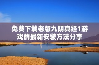 免费下载老版九阴真经1游戏的最新安装方法分享