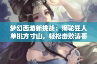 梦幻西游新挑战：狮驼狂人单挑方寸山，轻松击败涛哥