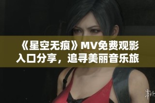 《星空无痕》MV免费观影入口分享，追寻美丽音乐旅程